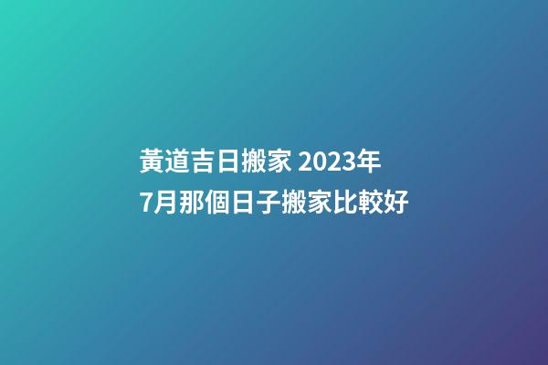 黃道吉日搬家 2023年7月那個日子搬家比較好